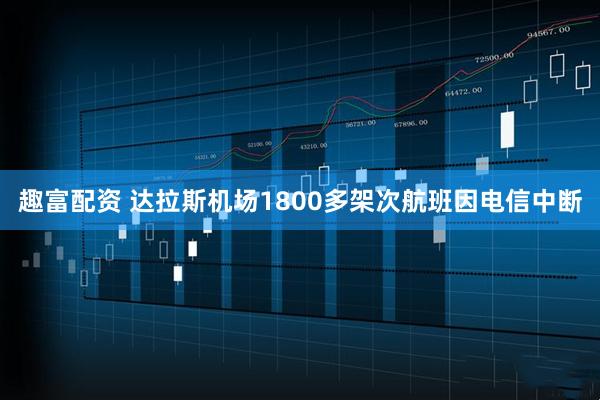 趣富配资 达拉斯机场1800多架次航班因电信中断
