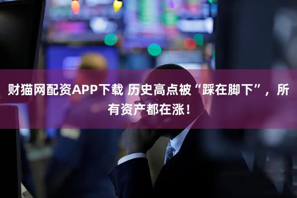 财猫网配资APP下载 历史高点被“踩在脚下”，所有资产都在涨！