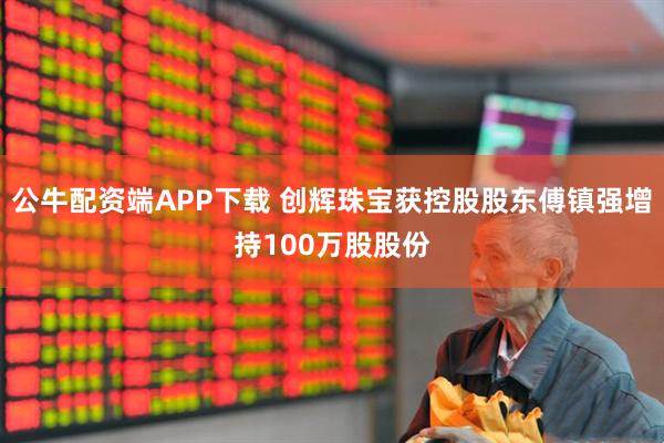 公牛配资端APP下载 创辉珠宝获控股股东傅镇强增持100万股股份
