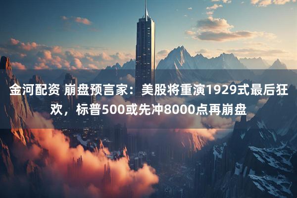 金河配资 崩盘预言家：美股将重演1929式最后狂欢，标普500或先冲8000点再崩盘