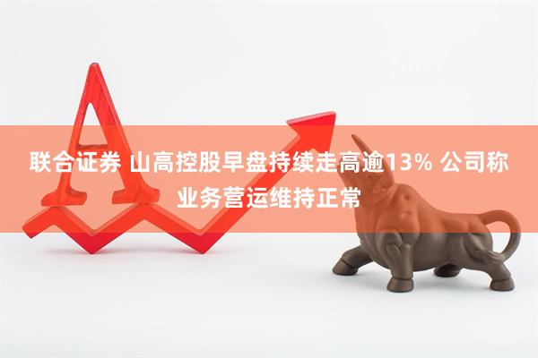 联合证券 山高控股早盘持续走高逾13% 公司称业务营运维持正常