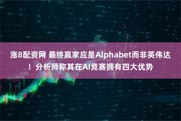 涨8配资网 最终赢家应是Alphabet而非英伟达！分析师称其在AI竞赛拥有四大优势