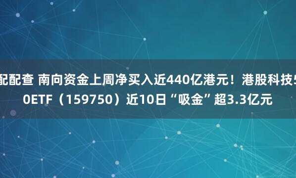 配配查 南向资金上周净买入近440亿港元！港股科技50ETF（159750）近10日“吸金”超3.3亿元