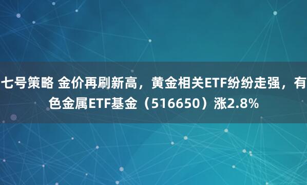 七号策略 金价再刷新高，黄金相关ETF纷纷走强，有色金属ETF基金（516650）涨2.8%