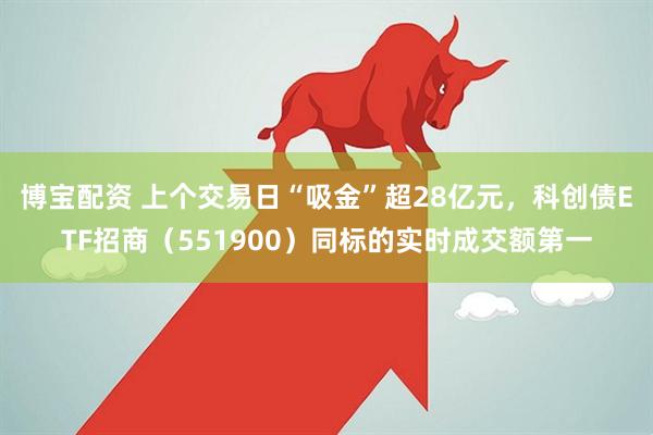 博宝配资 上个交易日“吸金”超28亿元，科创债ETF招商（551900）同标的实时成交额第一