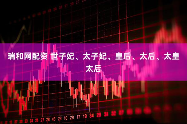 瑞和网配资 世子妃、太子妃、皇后、太后、太皇太后