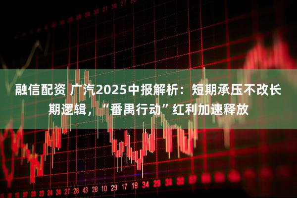 融信配资 广汽2025中报解析：短期承压不改长期逻辑，“番禺行动”红利加速释放