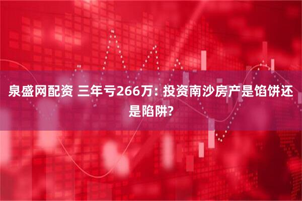 泉盛网配资 三年亏266万: 投资南沙房产是馅饼还是陷阱?