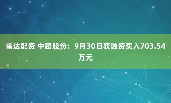 雷达配资 中路股份：9月30日获融资买入703.54万元