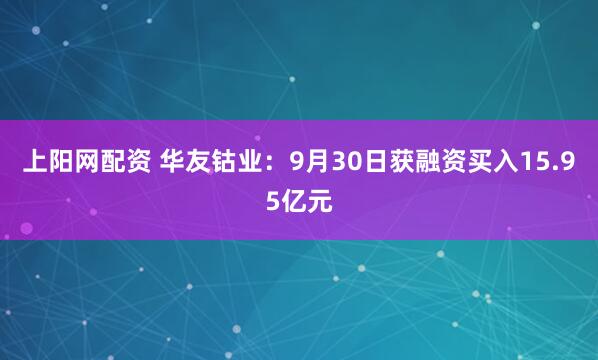 上阳网配资 华友钴业：9月30日获融资买入15.95亿元