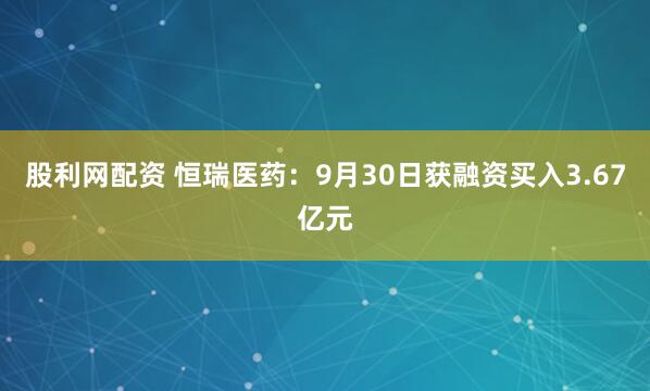 股利网配资 恒瑞医药：9月30日获融资买入3.67亿元
