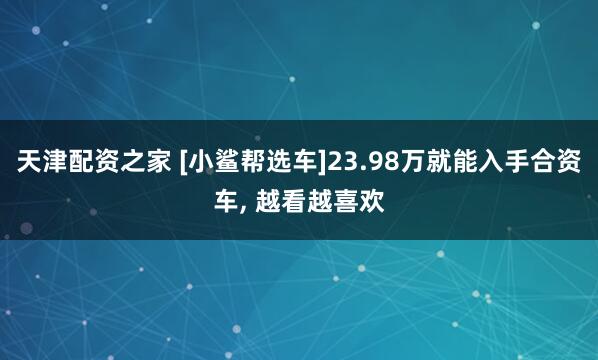天津配资之家 [小鲨帮选车]23.98万就能入手合资车, 越看越喜欢