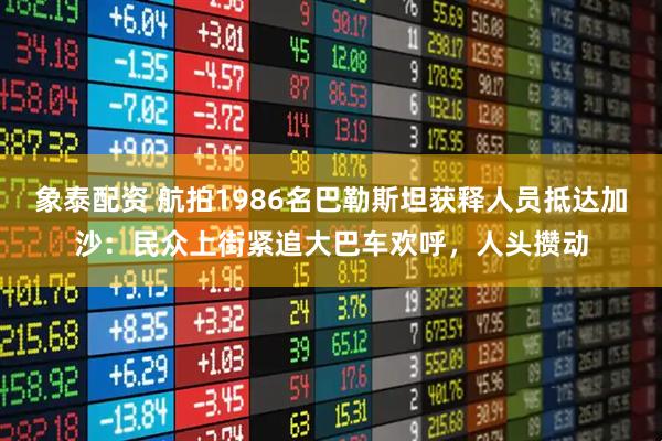 象泰配资 航拍1986名巴勒斯坦获释人员抵达加沙：民众上街紧追大巴车欢呼，人头攒动