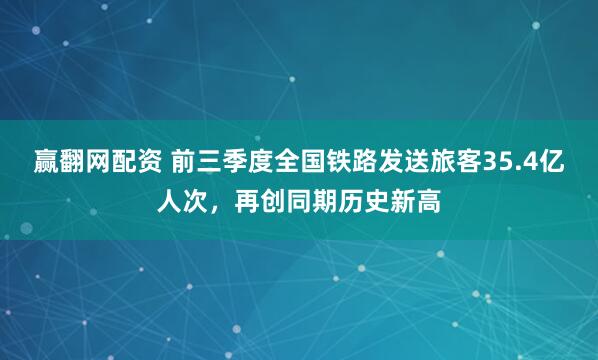 赢翻网配资 前三季度全国铁路发送旅客35.4亿人次，再创同期历史新高