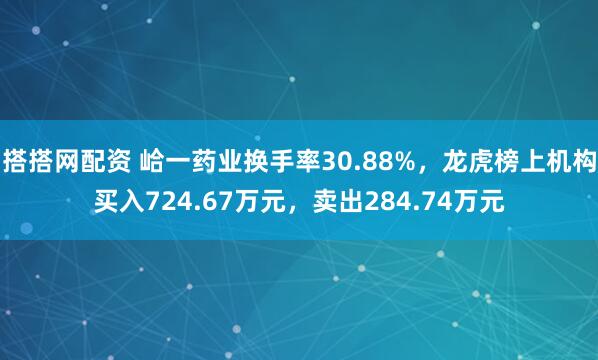 搭搭网配资 峆一药业换手率30.88%，龙虎榜上机构买入724.67万元，卖出284.74万元