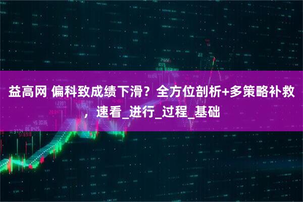 益高网 偏科致成绩下滑？全方位剖析+多策略补救，速看_进行_过程_基础