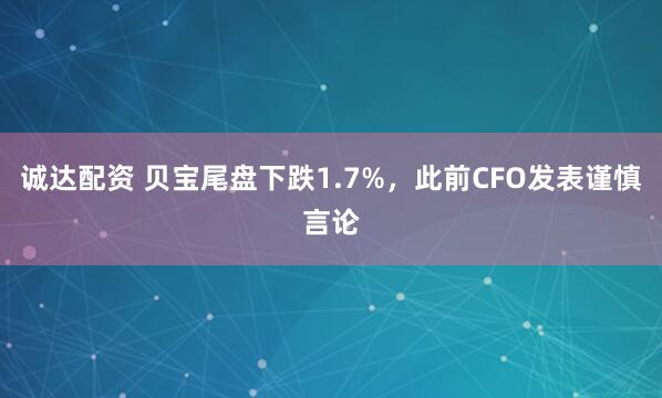 诚达配资 贝宝尾盘下跌1.7%，此前CFO发表谨慎言论