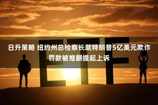 日升策略 纽约州总检察长就特朗普5亿美元欺诈罚款被推翻提起上诉