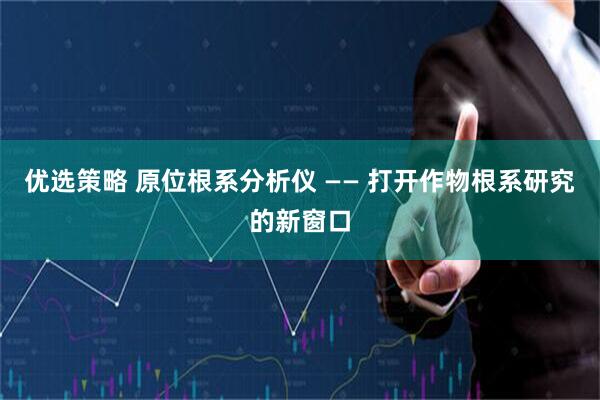 优选策略 原位根系分析仪 —— 打开作物根系研究的新窗口